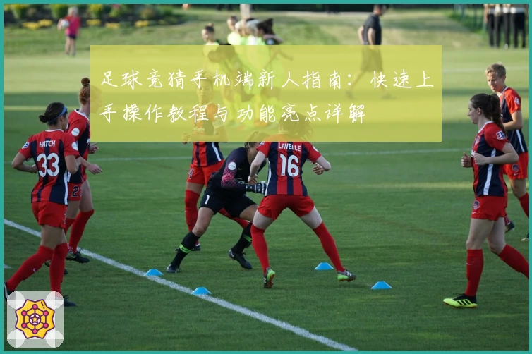 足球竞猜手机端新人指南：快速上手操作教程与功能亮点详解