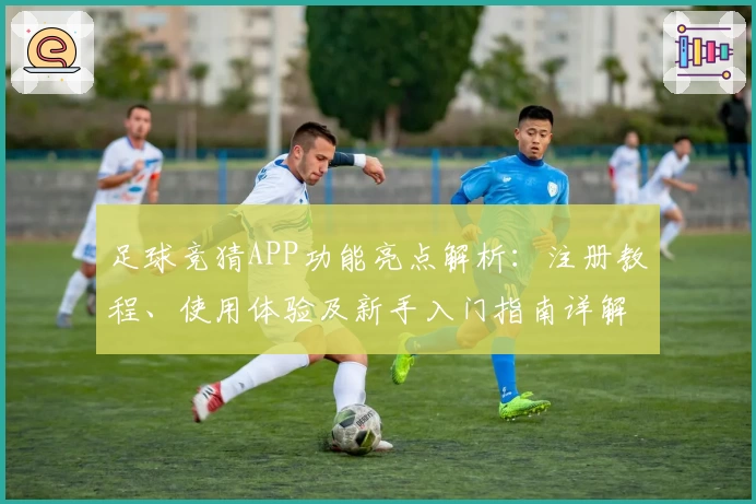 足球竞猜APP功能亮点解析：注册教程、使用体验及新手入门指南详解