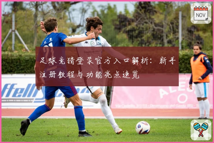 足球竞猜登录官方入口解析：新手注册教程与功能亮点速览