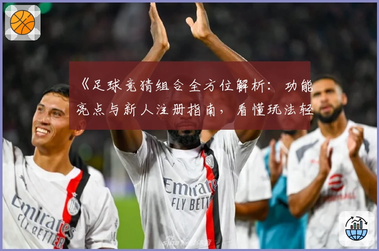 《足球竞猜组合全方位解析：功能亮点与新人注册指南，看懂玩法轻松上手》