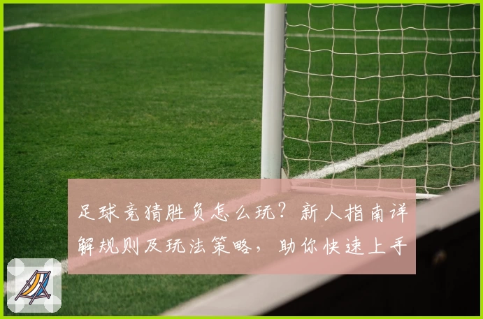 足球竞猜胜负怎么玩？新人指南详解规则及玩法策略，助你快速上手