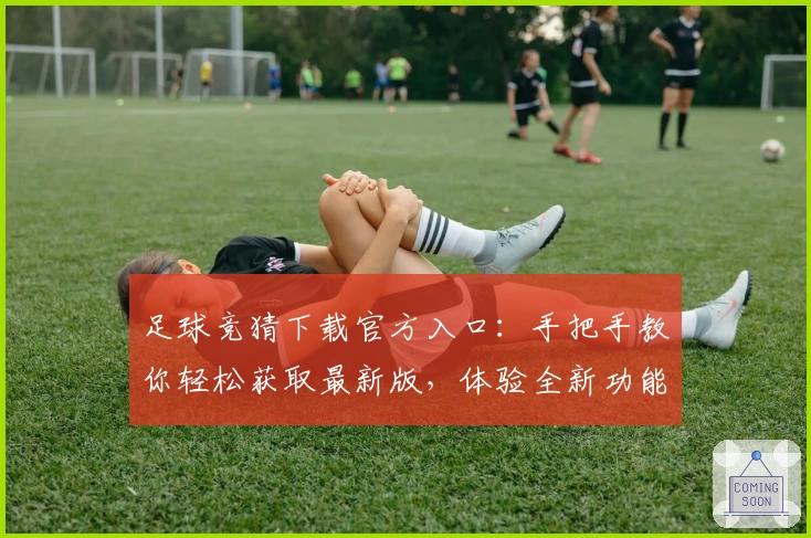 足球竞猜下载官方入口：手把手教你轻松获取最新版，体验全新功能亮点