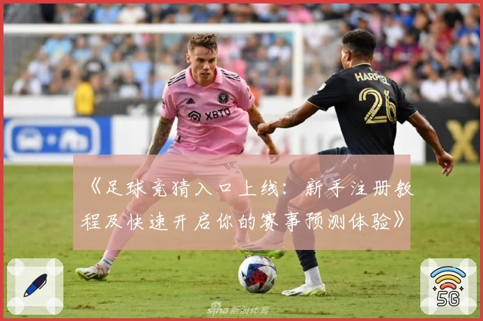 《足球竞猜入口上线：新手注册教程及快速开启你的赛事预测体验》
