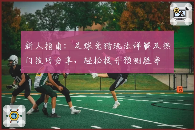 新人指南：足球竞猜玩法详解及热门技巧分享，轻松提升预测胜率