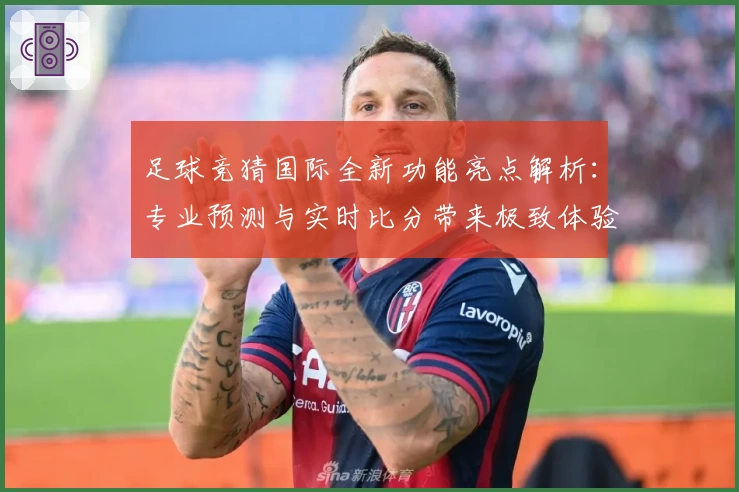 足球竞猜国际全新功能亮点解析：专业预测与实时比分带来极致体验