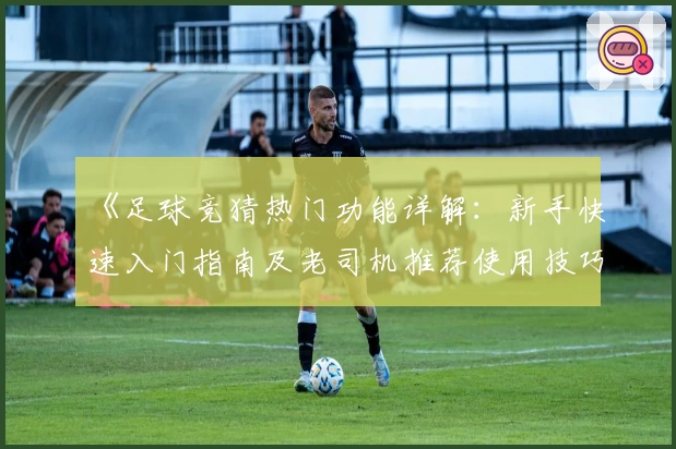 《足球竞猜热门功能详解：新手快速入门指南及老司机推荐使用技巧》