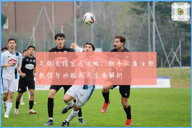 足球竞猜官方攻略：新手必看注册教程与功能亮点全面解析