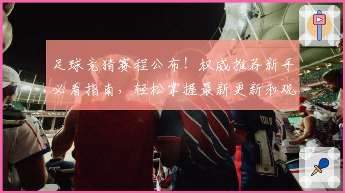 足球竞猜赛程公布！权威推荐新手必看指南，轻松掌握最新更新和观赛亮点