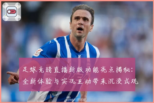 足球竞猜直播新版功能亮点揭秘：全新体验与实况互动带来沉浸式观赛享受