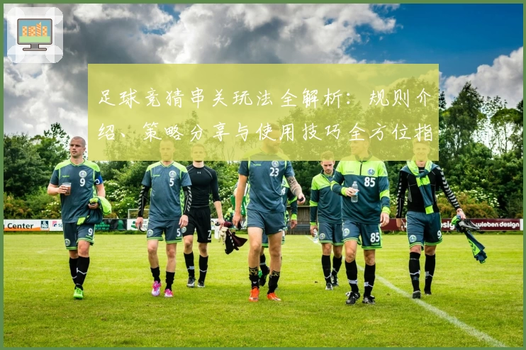 足球竞猜串关玩法全解析：规则介绍、策略分享与使用技巧全方位指南