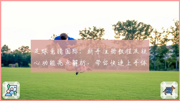 足球竞猜国际：新手注册教程及核心功能亮点解析，带你快速上手体验