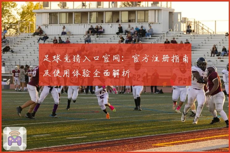 足球竞猜入口官网：官方注册指南及使用体验全面解析