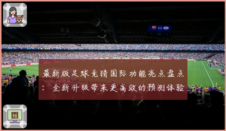 最新版足球竞猜国际功能亮点盘点：全新升级带来更高效的预测体验