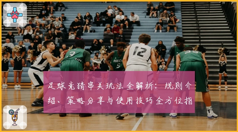 足球竞猜串关玩法全解析：规则介绍、策略分享与使用技巧全方位指南