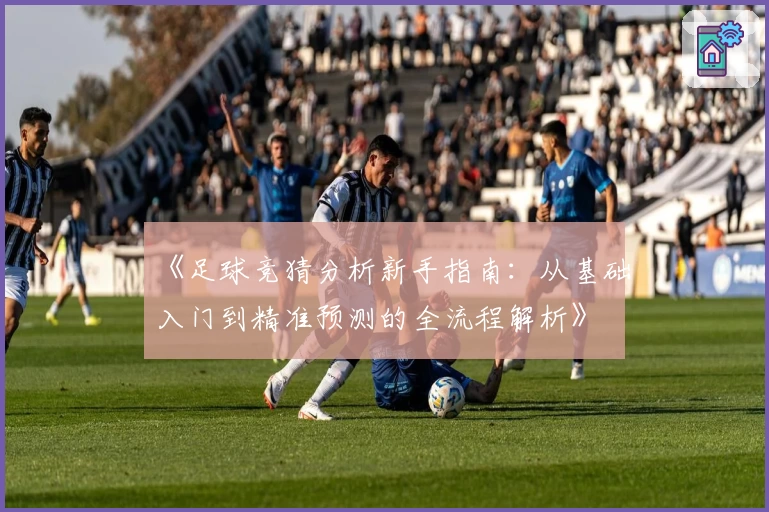 《足球竞猜分析新手指南：从基础入门到精准预测的全流程解析》