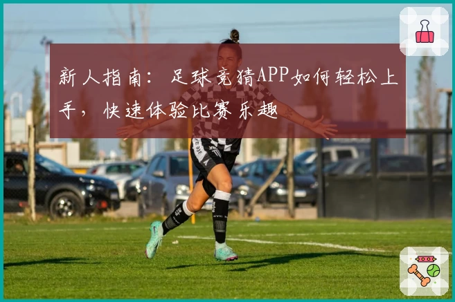 新人指南：足球竞猜APP如何轻松上手，快速体验比赛乐趣