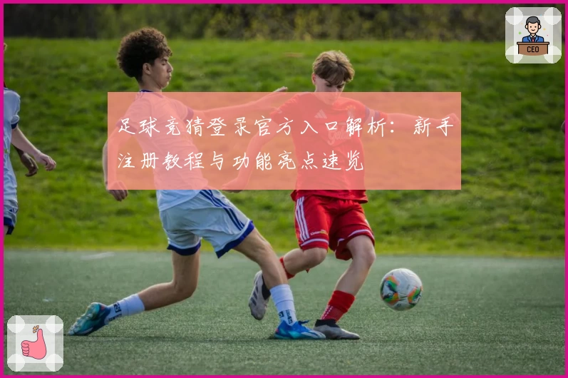 足球竞猜登录官方入口解析：新手注册教程与功能亮点速览