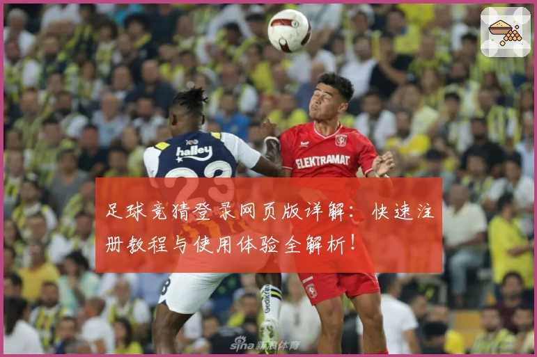 足球竞猜登录网页版详解：快速注册教程与使用体验全解析！