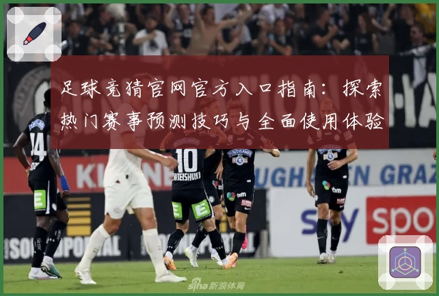 足球竞猜官网官方入口指南：探索热门赛事预测技巧与全面使用体验