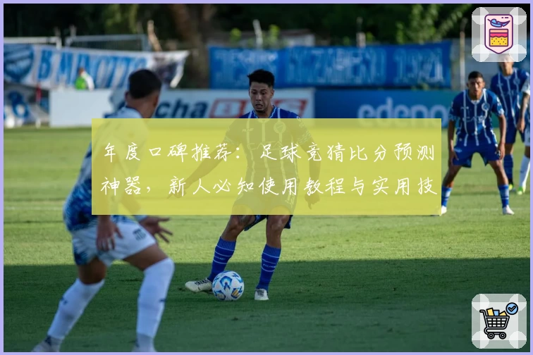年度口碑推荐：足球竞猜比分预测神器，新人必知使用教程与实用技巧解析