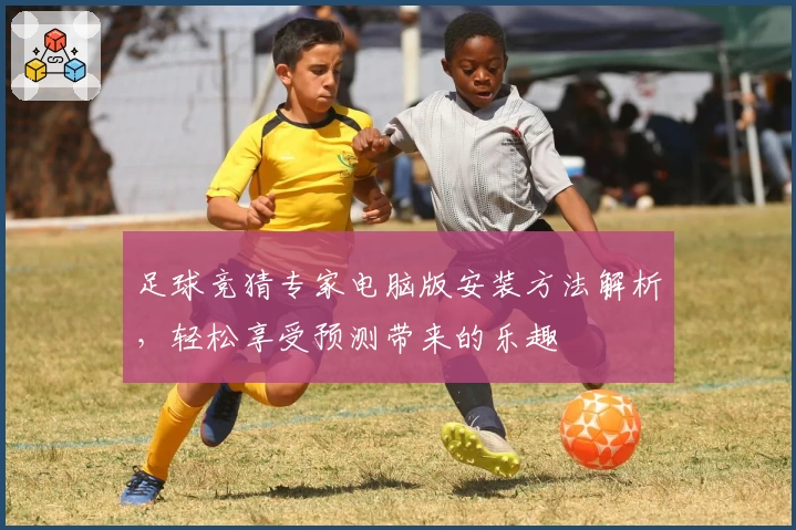 足球竞猜专家电脑版安装方法解析，轻松享受预测带来的乐趣