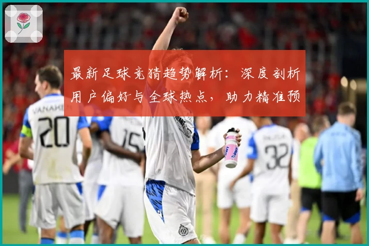 最新足球竞猜趋势解析：深度剖析用户偏好与全球热点，助力精准预测决策
