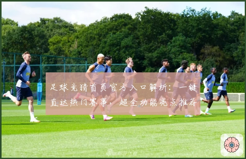 足球竞猜首页官方入口解析：一键直达热门赛事，超全功能亮点推荐