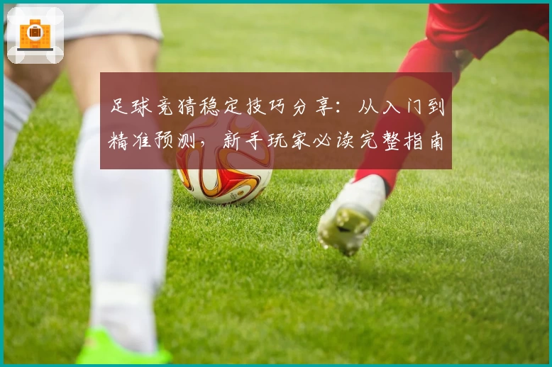 足球竞猜稳定技巧分享：从入门到精准预测，新手玩家必读完整指南