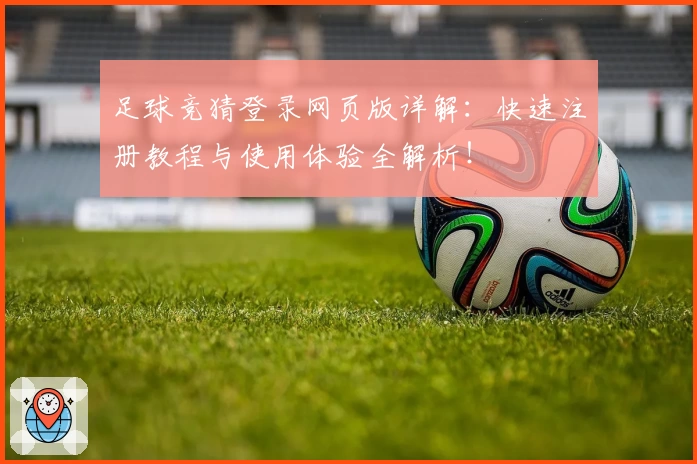 足球竞猜登录网页版详解：快速注册教程与使用体验全解析！