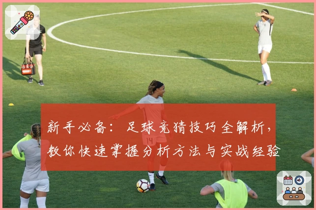 新手必备：足球竞猜技巧全解析，教你快速掌握分析方法与实战经验