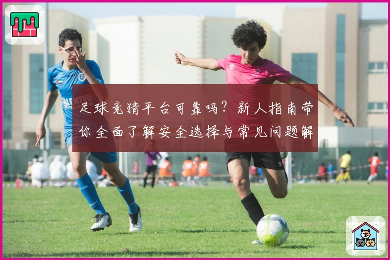 足球竞猜平台可靠吗？新人指南带你全面了解安全选择与常见问题解答