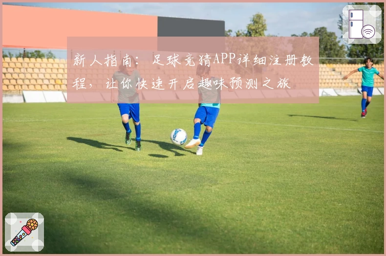 新人指南：足球竞猜APP详细注册教程，让你快速开启趣味预测之旅