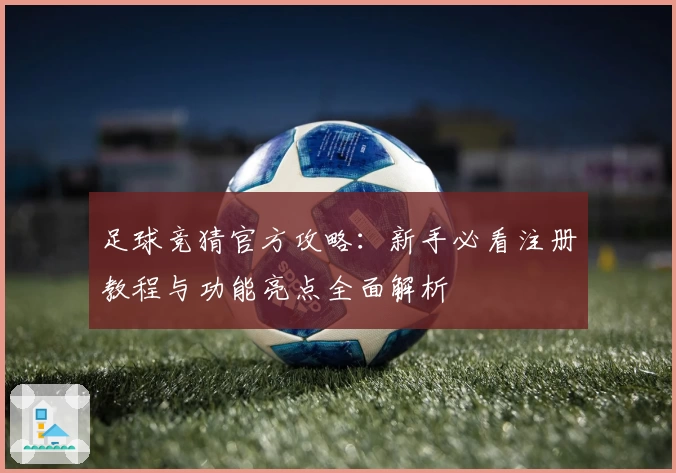 足球竞猜官方攻略：新手必看注册教程与功能亮点全面解析