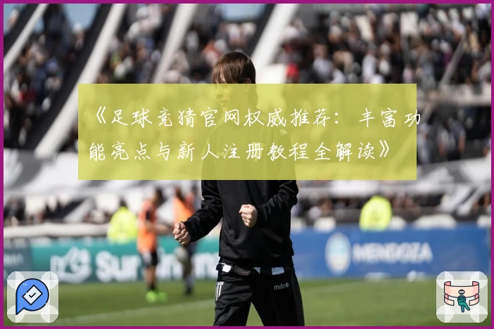 《足球竞猜官网权威推荐：丰富功能亮点与新人注册教程全解读》