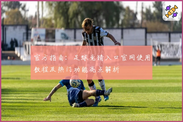 官方指南：足球竞猜入口官网使用教程及热门功能亮点解析