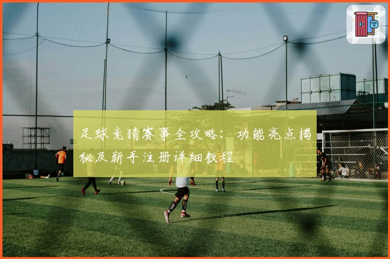 足球竞猜赛事全攻略：功能亮点揭秘及新手注册详细教程