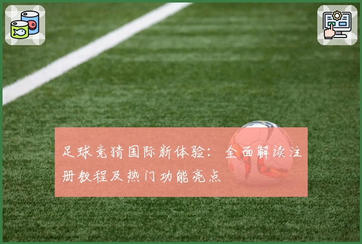 足球竞猜国际新体验：全面解读注册教程及热门功能亮点