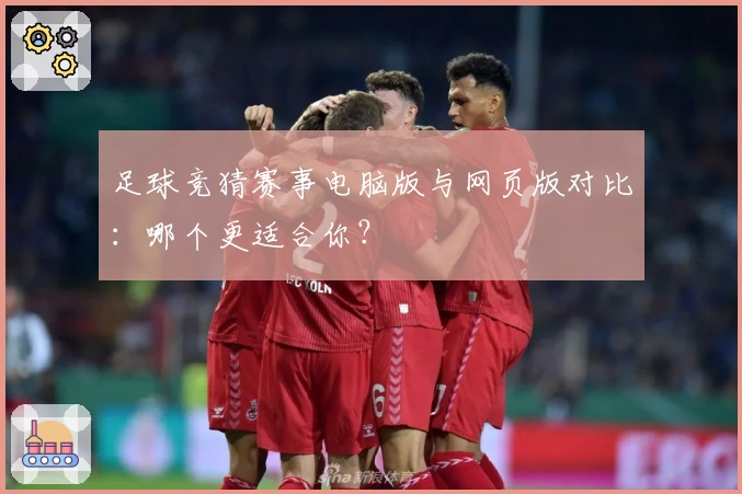 足球竞猜赛事电脑版与网页版对比：哪个更适合你？