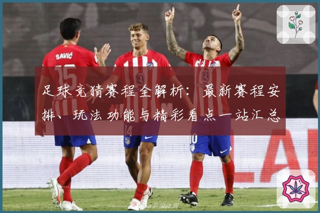 足球竞猜赛程全解析：最新赛程安排、玩法功能与精彩看点一站汇总