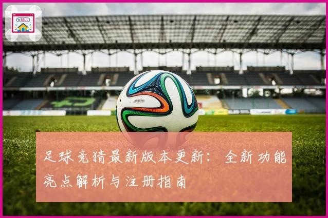 足球竞猜最新版本更新：全新功能亮点解析与注册指南