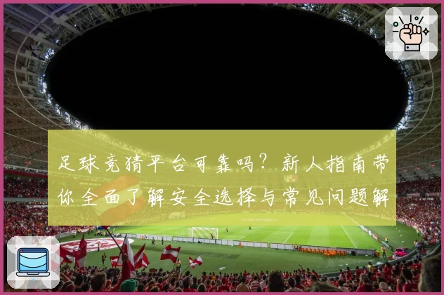 足球竞猜平台可靠吗？新人指南带你全面了解安全选择与常见问题解答