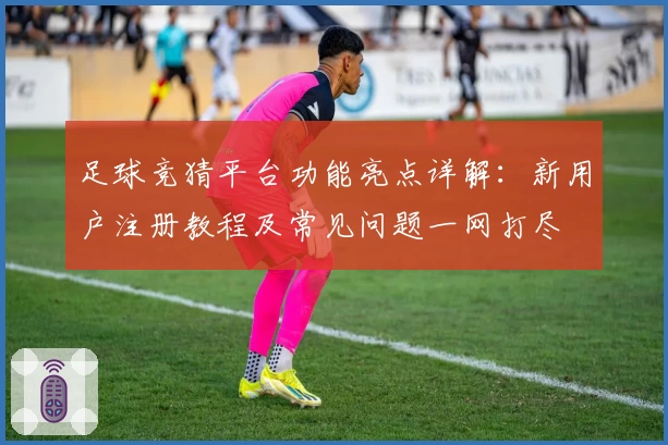 足球竞猜平台功能亮点详解：新用户注册教程及常见问题一网打尽