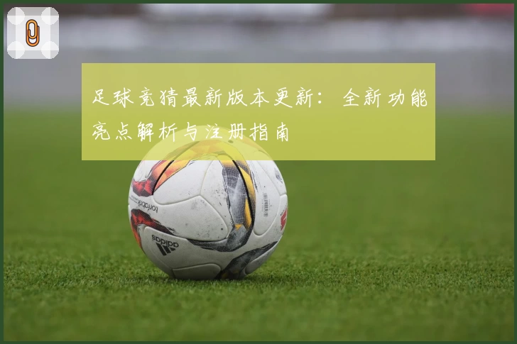 足球竞猜最新版本更新：全新功能亮点解析与注册指南
