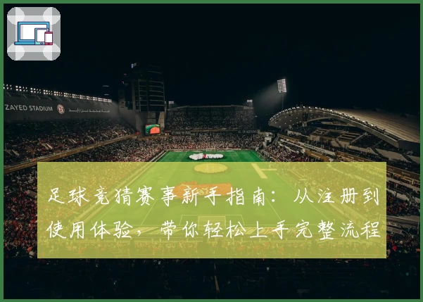 足球竞猜赛事新手指南：从注册到使用体验，带你轻松上手完整流程