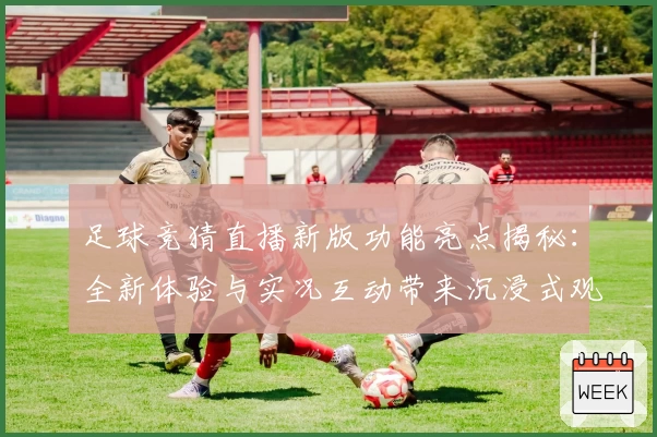 足球竞猜直播新版功能亮点揭秘：全新体验与实况互动带来沉浸式观赛享受