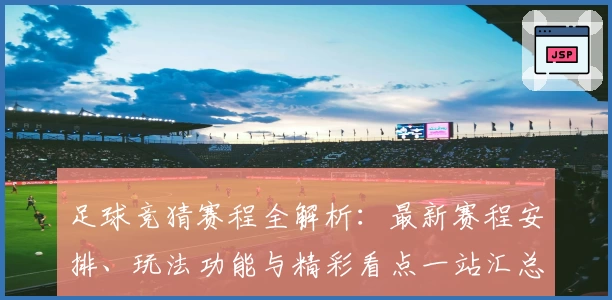 足球竞猜赛程全解析：最新赛程安排、玩法功能与精彩看点一站汇总