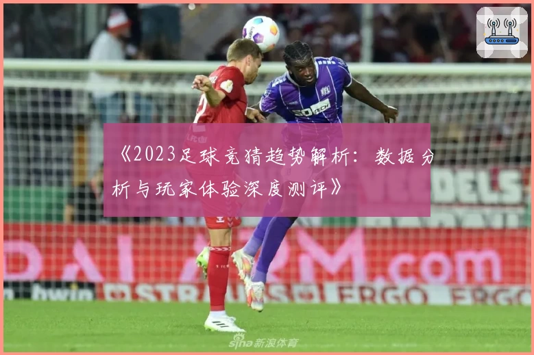 《2023足球竞猜趋势解析：数据分析与玩家体验深度测评》