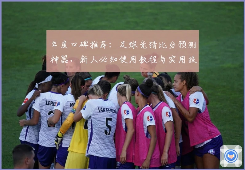 年度口碑推荐：足球竞猜比分预测神器，新人必知使用教程与实用技巧解析
