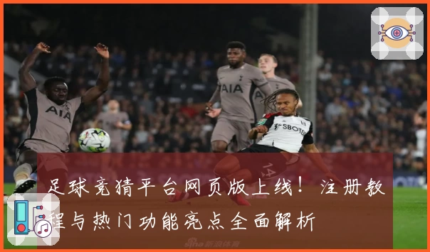 足球竞猜平台网页版上线！注册教程与热门功能亮点全面解析