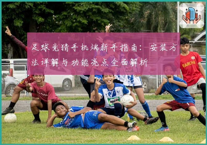 足球竞猜手机端新手指南：安装方法详解与功能亮点全面解析